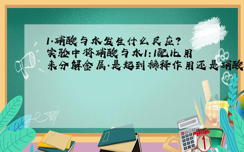 1.硝酸与水发生什么反应? 实验中将硝酸与水1:1配比用来分解金属.是起到稀释作用还是硝酸与水会发生反应.