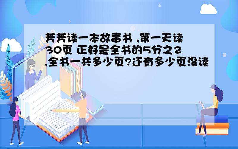 芳芳读一本故事书 ,第一天读30页 正好是全书的5分之2,全书一共多少页?还有多少页没读