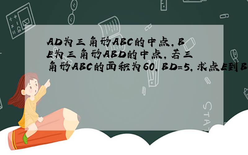 AD为三角形ABC的中点,BE为三角形ABD的中点,若三角形ABC的面积为60,BD=5,求点E到BC边的距离