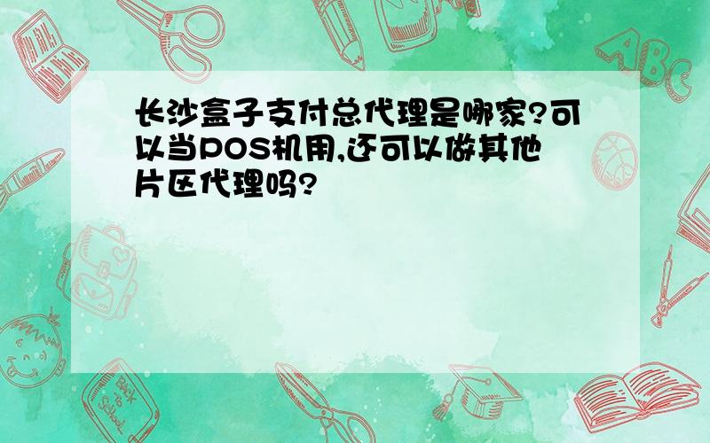 长沙盒子支付总代理是哪家?可以当POS机用,还可以做其他片区代理吗?