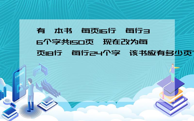 有一本书,每页16行,每行36个字共150页,现在改为每页18行,每行24个字,该书应有多少页?