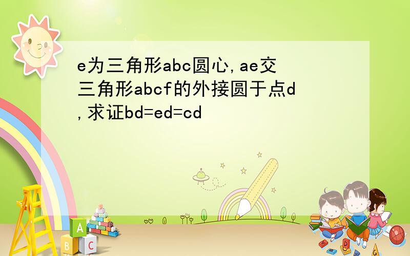 e为三角形abc圆心,ae交三角形abcf的外接圆于点d,求证bd=ed=cd