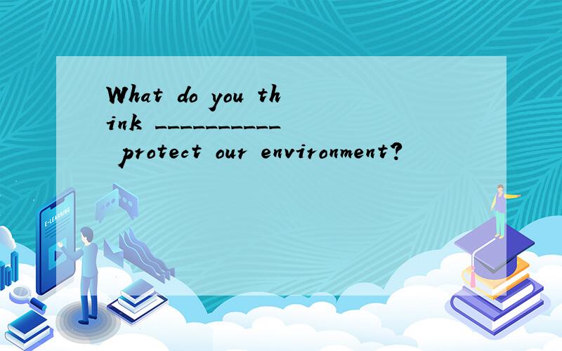 What do you think __________ protect our environment?