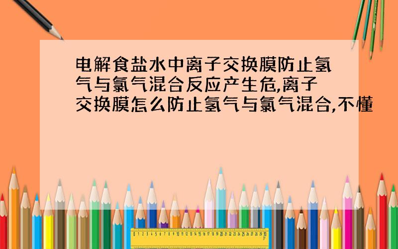 电解食盐水中离子交换膜防止氢气与氯气混合反应产生危,离子交换膜怎么防止氢气与氯气混合,不懂