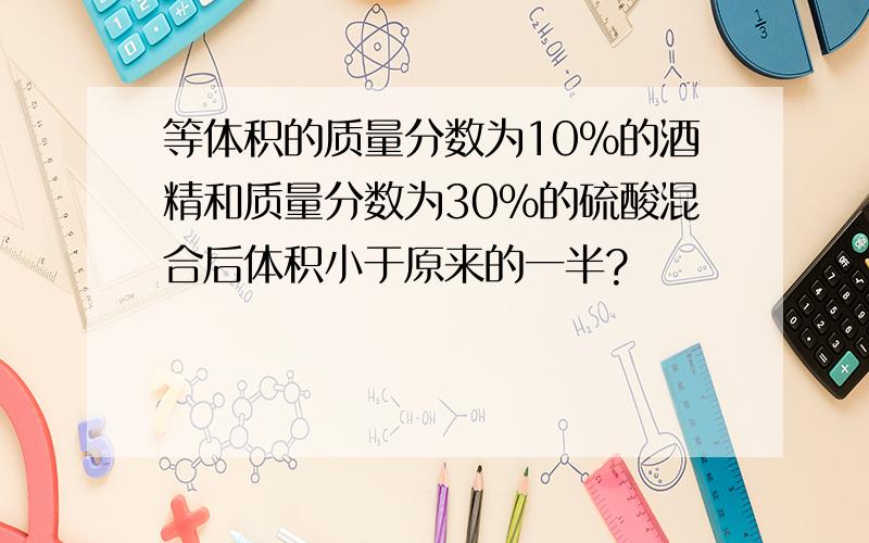 等体积的质量分数为10%的酒精和质量分数为30%的硫酸混合后体积小于原来的一半?