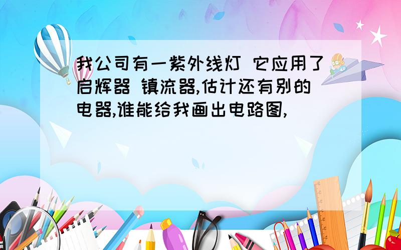 我公司有一紫外线灯 它应用了启辉器 镇流器,估计还有别的电器,谁能给我画出电路图,