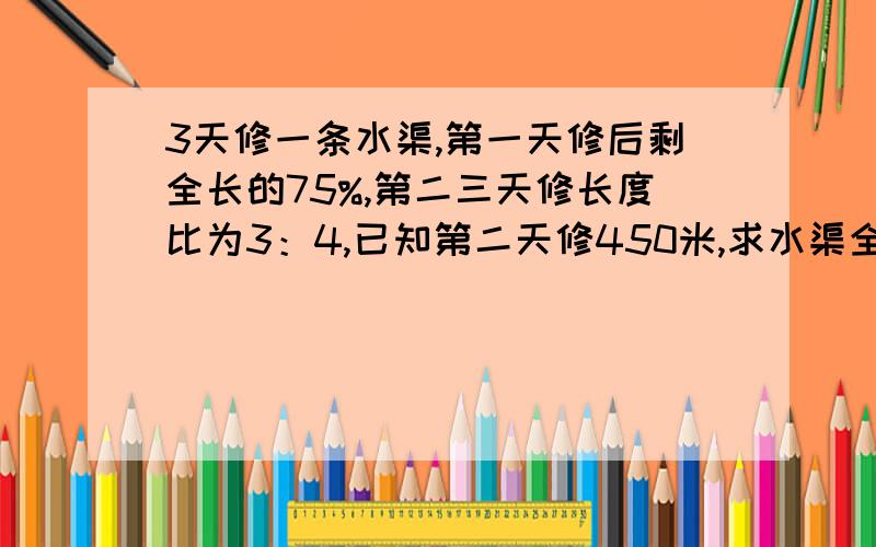 3天修一条水渠,第一天修后剩全长的75%,第二三天修长度比为3：4,已知第二天修450米,求水渠全长