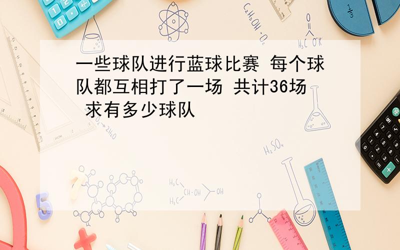 一些球队进行蓝球比赛 每个球队都互相打了一场 共计36场 求有多少球队