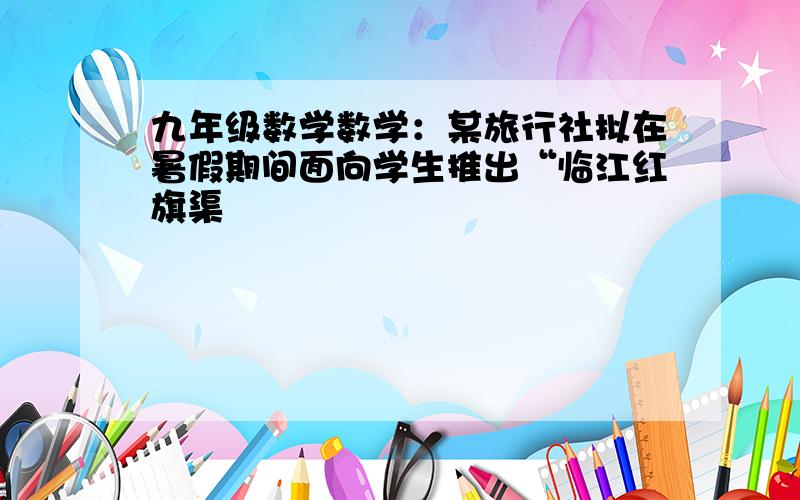 九年级数学数学：某旅行社拟在暑假期间面向学生推出“临江红旗渠