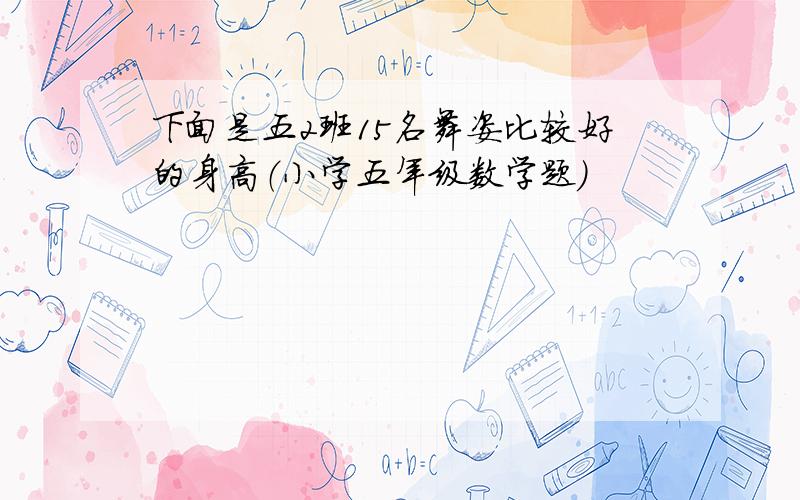 下面是五2班15名舞姿比较好的身高（小学五年级数学题)