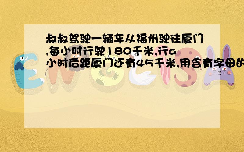 叔叔驾驶一辆车从福州驶往厦门,每小时行驶180千米,行a小时后距厦门还有45千米,用含有字母的式子表示从