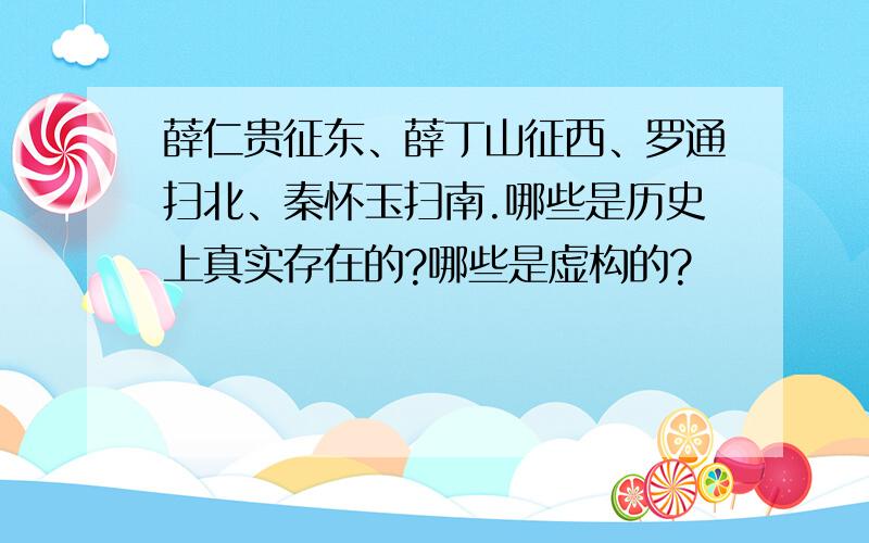 薛仁贵征东、薛丁山征西、罗通扫北、秦怀玉扫南.哪些是历史上真实存在的?哪些是虚构的?