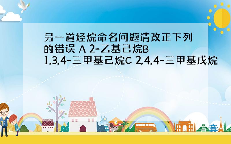 另一道烃烷命名问题请改正下列的错误 A 2-乙基己烷B 1,3,4-三甲基己烷C 2,4,4-三甲基戊烷