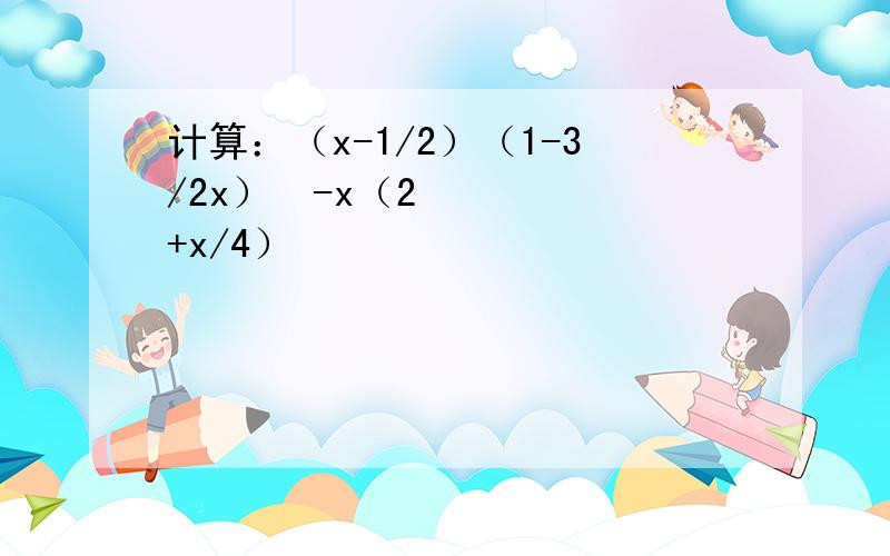 计算：（x-1/2）（1-3/2x）²-x（2+x/4）²