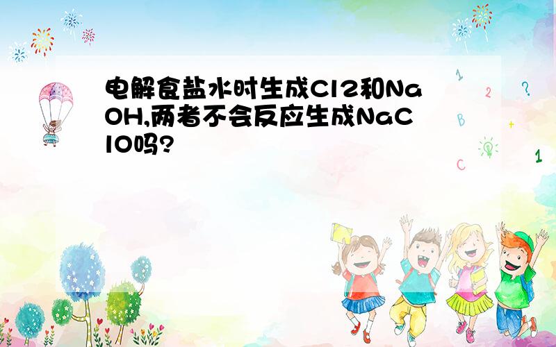 电解食盐水时生成Cl2和NaOH,两者不会反应生成NaClO吗?