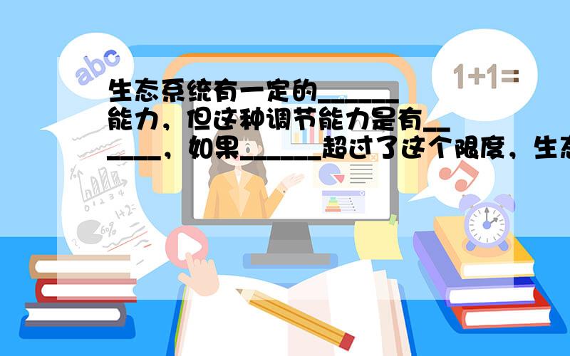 生态系统有一定的______能力，但这种调节能力是有______，如果______超过了这个限度，生态系统就会遭到___