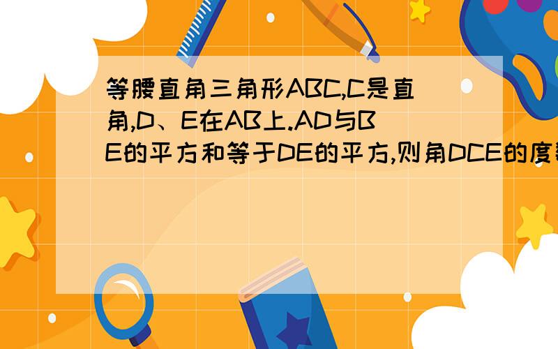 等腰直角三角形ABC,C是直角,D、E在AB上.AD与BE的平方和等于DE的平方,则角DCE的度数为?