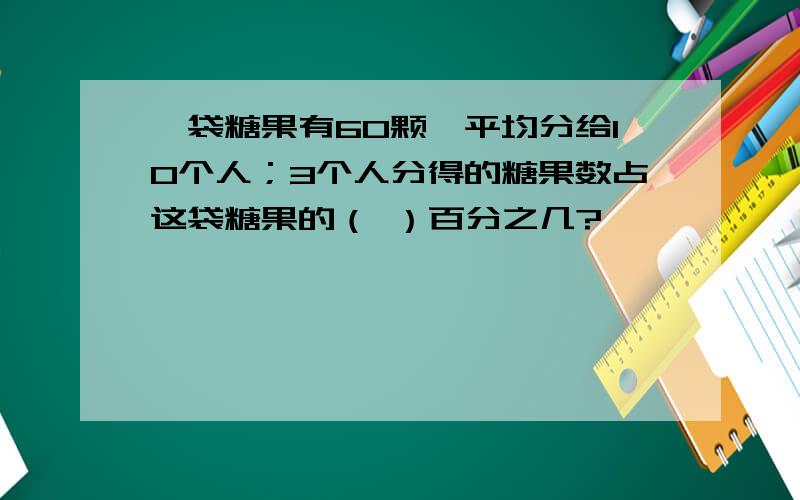 一袋糖果有60颗,平均分给10个人；3个人分得的糖果数占这袋糖果的（ ）百分之几?