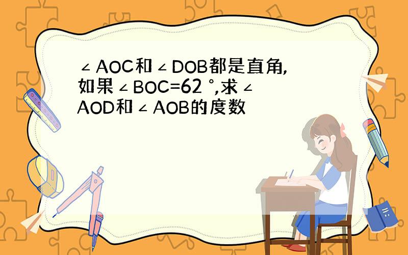 ∠AOC和∠DOB都是直角,如果∠BOC=62 °,求∠AOD和∠AOB的度数