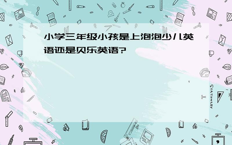 小学三年级小孩是上泡泡少儿英语还是贝乐英语?