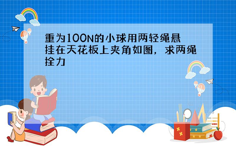 重为100N的小球用两轻绳悬挂在天花板上夹角如图，求两绳拴力