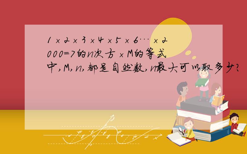 1×2×3×4×5×6…×2000=7的n次方×M的等式中,M,n,都是自然数,n最大可以取多少?