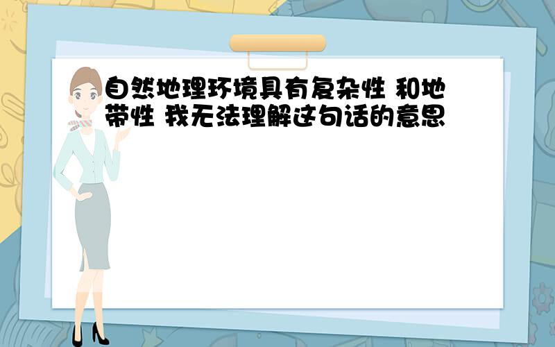 自然地理环境具有复杂性 和地带性 我无法理解这句话的意思