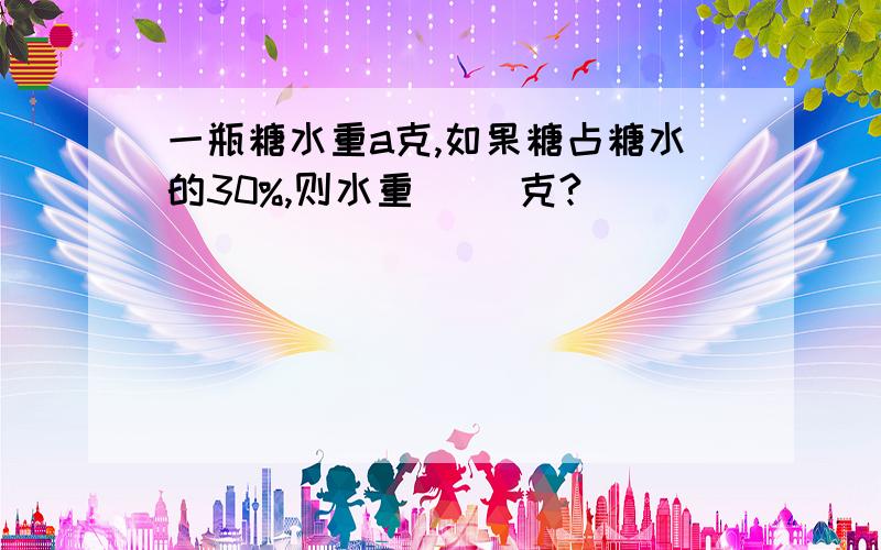 一瓶糖水重a克,如果糖占糖水的30%,则水重（ ）克?