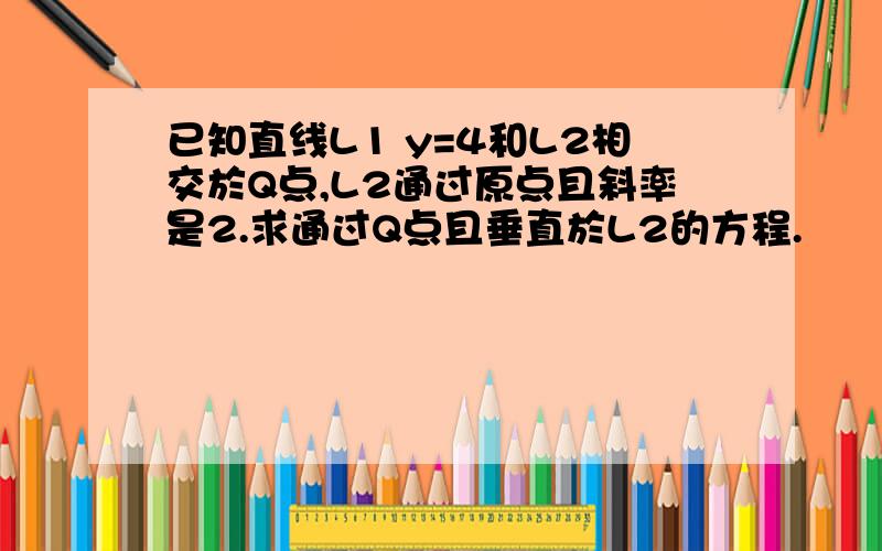 已知直线L1 y=4和L2相交於Q点,L2通过原点且斜率是2.求通过Q点且垂直於L2的方程.