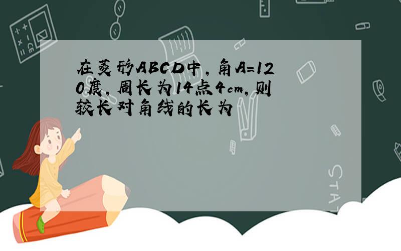 在菱形ABCD中,角A=120度,周长为14点4cm,则较长对角线的长为