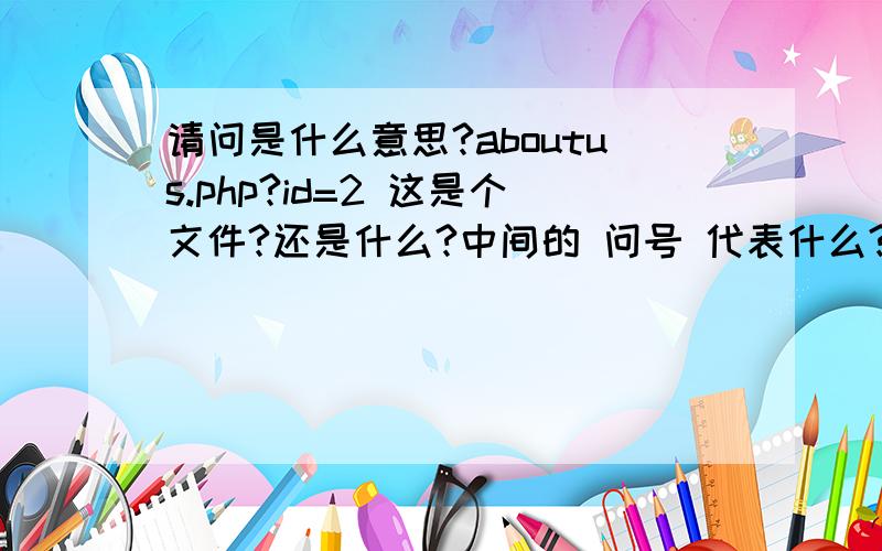 请问是什么意思?aboutus.php?id=2 这是个文件?还是什么?中间的 问号 代表什么?