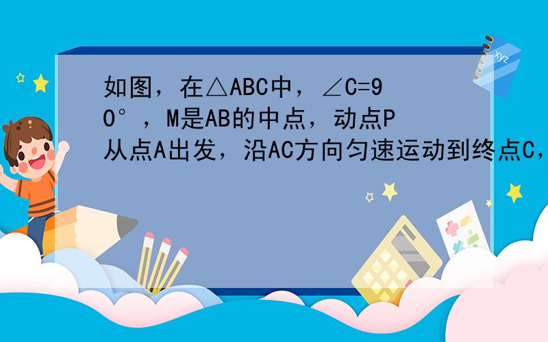 如图，在△ABC中，∠C=90°，M是AB的中点，动点P从点A出发，沿AC方向匀速运动到终点C，动点Q从点C出发，沿CB