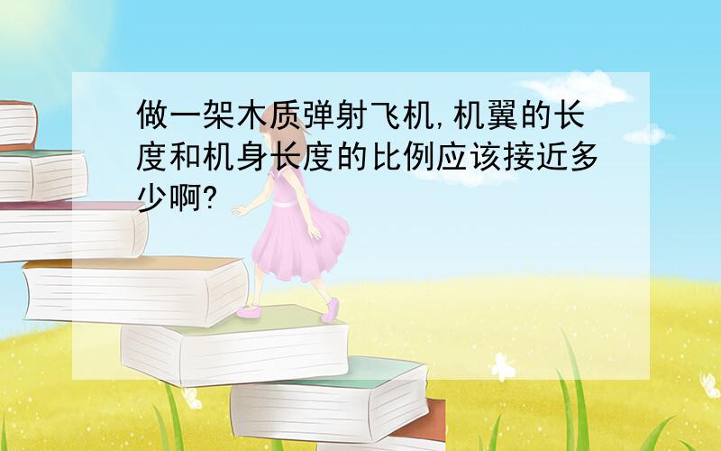 做一架木质弹射飞机,机翼的长度和机身长度的比例应该接近多少啊?