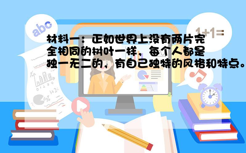 材料一：正如世界上没有两片完全相同的树叶一样，每个人都是独一无二的，有自己独特的风格和特点。