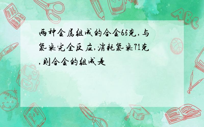 两种金属组成的合金65克,与氯气完全反应,消耗氯气71克,则合金的组成是