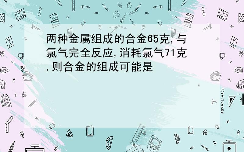 两种金属组成的合金65克,与氯气完全反应,消耗氯气71克,则合金的组成可能是