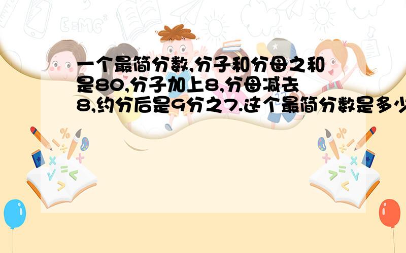 一个最简分数,分子和分母之和是80,分子加上8,分母减去8,约分后是9分之7.这个最简分数是多少?