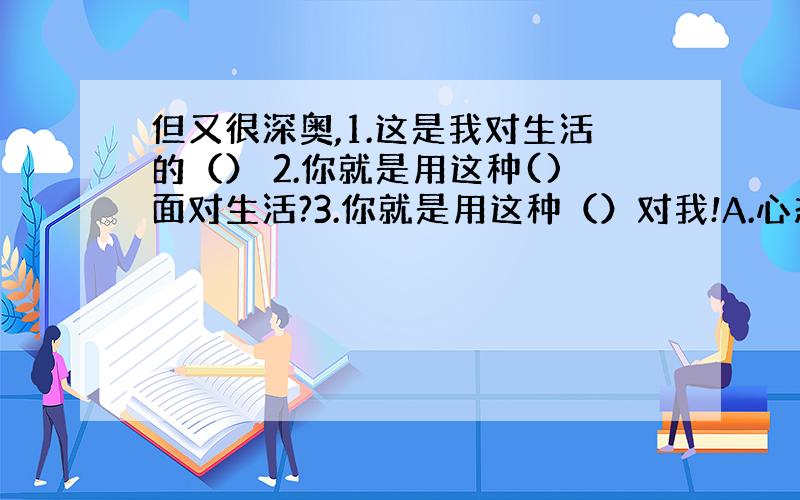 但又很深奥,1.这是我对生活的（） 2.你就是用这种()面对生活?3.你就是用这种（）对我!A.心态 B.态度 请说出答