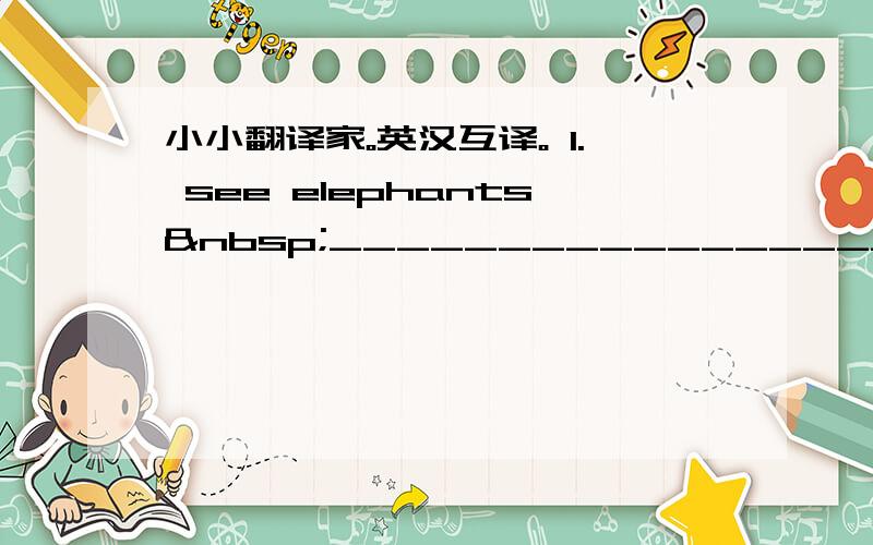 小小翻译家。英汉互译。 1. see elephants __________________________