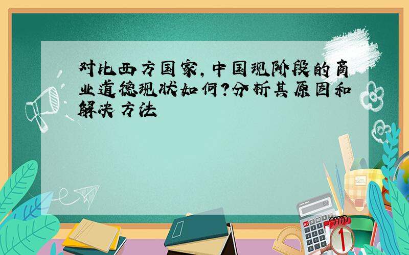 对比西方国家,中国现阶段的商业道德现状如何?分析其原因和解决方法