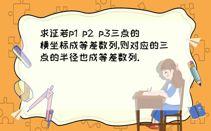 求证若p1 p2 p3三点的横坐标成等差数列,则对应的三点的半径也成等差数列.