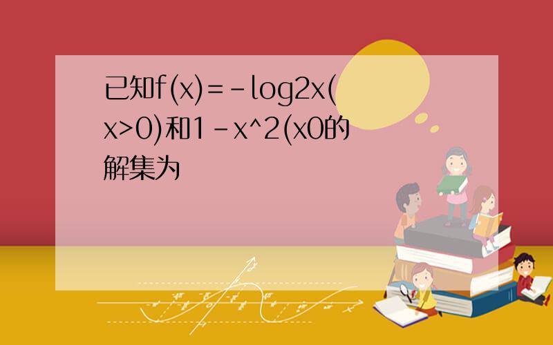 已知f(x)=-log2x(x>0)和1-x^2(x0的解集为