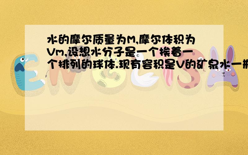 水的摩尔质量为M,摩尔体积为Vm,设想水分子是一个挨着一个排列的球体.现有容积是V的矿泉水一瓶