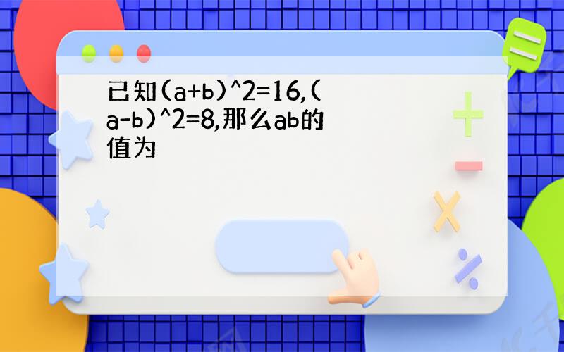 已知(a+b)^2=16,(a-b)^2=8,那么ab的值为