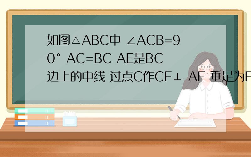 如图△ABC中 ∠ACB=90° AC=BC AE是BC边上的中线 过点C作CF⊥ AE 垂足为F .过点B作 BD⊥