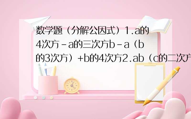 数学题（分解公因式）1.a的4次方-a的三次方b-a（b的3次方）+b的4次方2.ab（c的二次方+d的二次方）+cd（