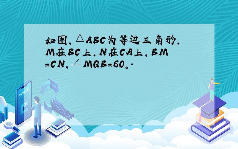 如图,△ABC为等边三角形,M在BC上,N在CA上,BM=CN,∠MQB=60°.