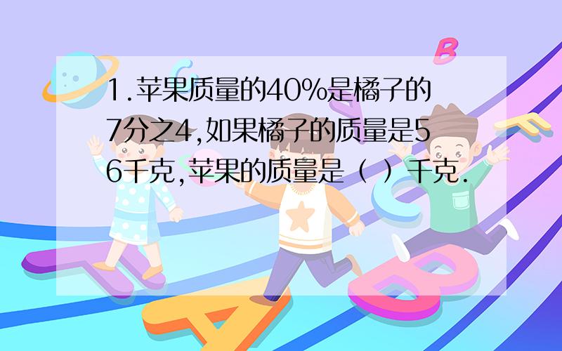 1.苹果质量的40%是橘子的7分之4,如果橘子的质量是56千克,苹果的质量是（ ）千克.