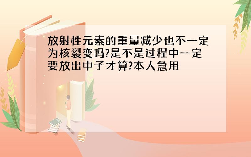 放射性元素的重量减少也不一定为核裂变吗?是不是过程中一定要放出中子才算?本人急用