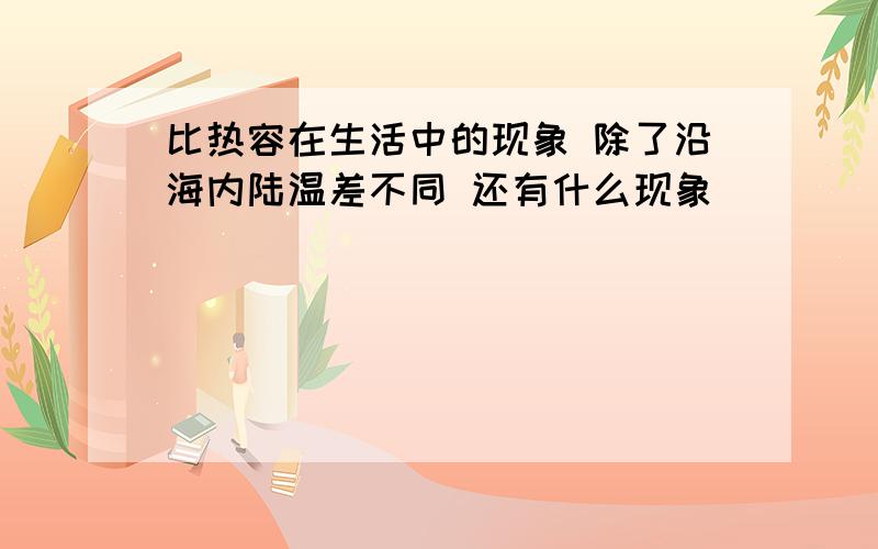 比热容在生活中的现象 除了沿海内陆温差不同 还有什么现象